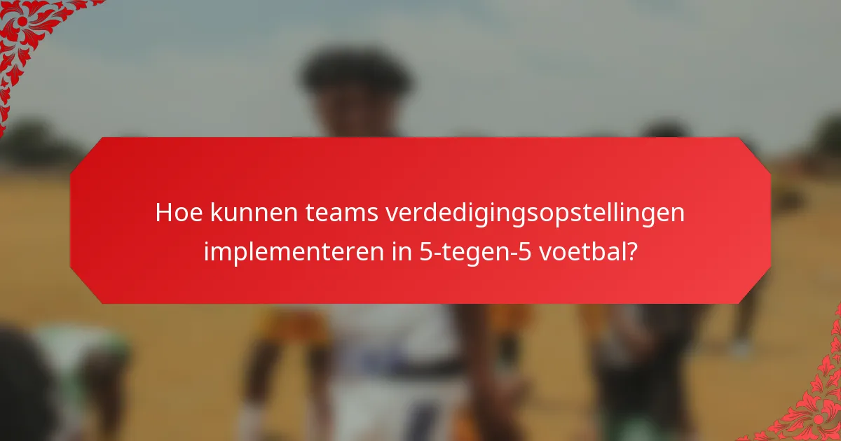 Hoe kunnen teams verdedigingsopstellingen implementeren in 5-tegen-5 voetbal?