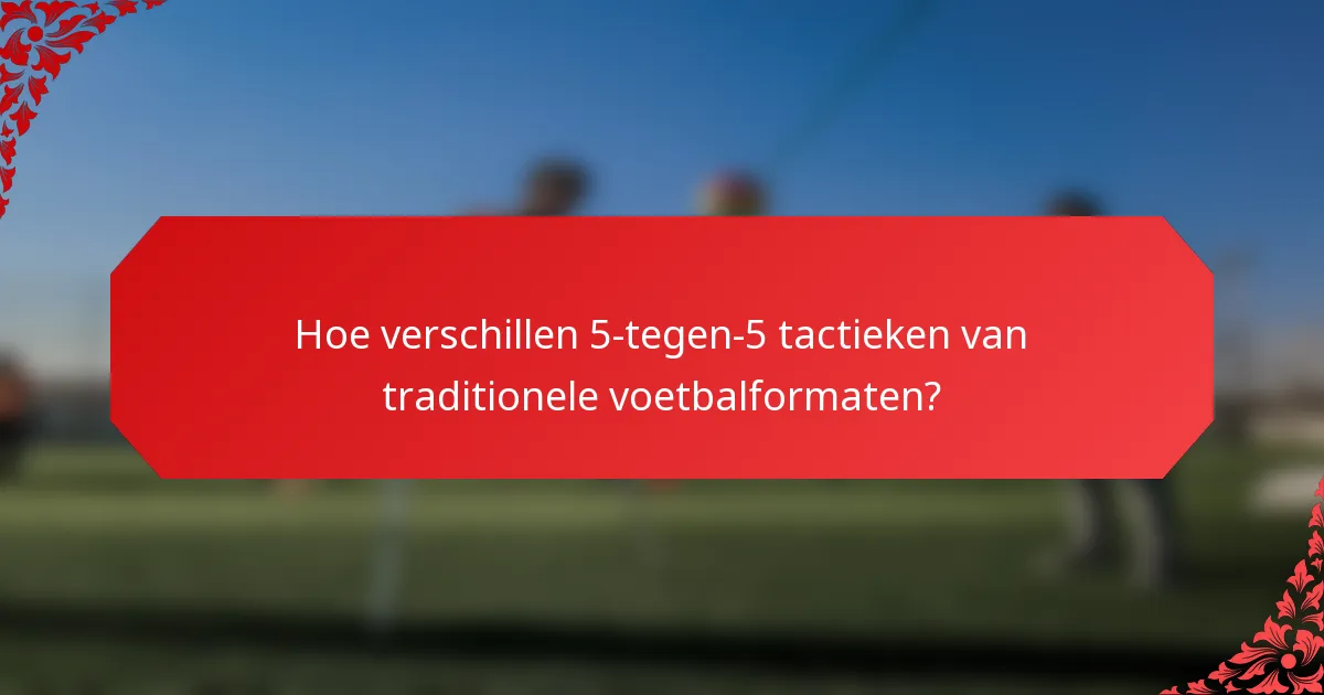 Hoe verschillen 5-tegen-5 tactieken van traditionele voetbalformaten?