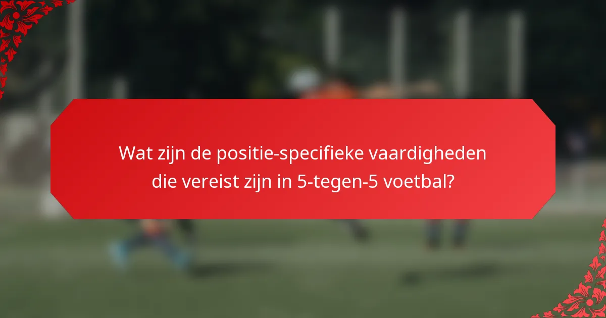 Wat zijn de positie-specifieke vaardigheden die vereist zijn in 5-tegen-5 voetbal?