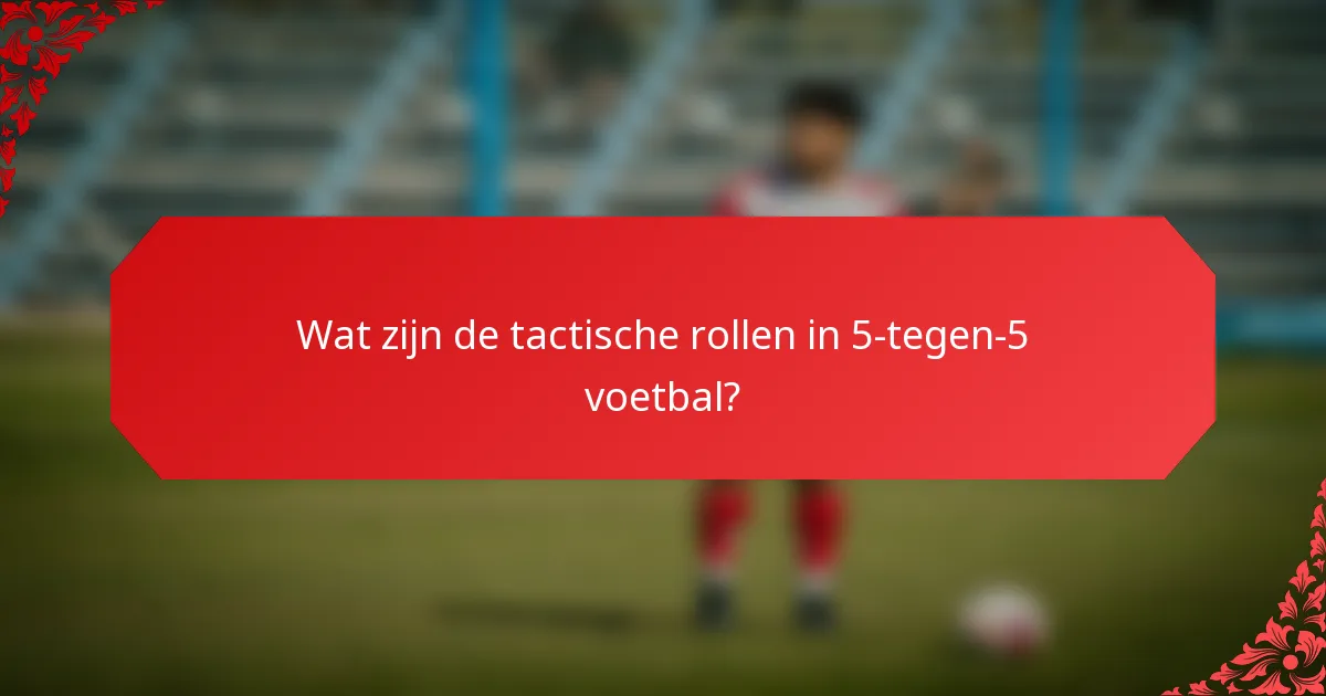 Wat zijn de tactische rollen in 5-tegen-5 voetbal?