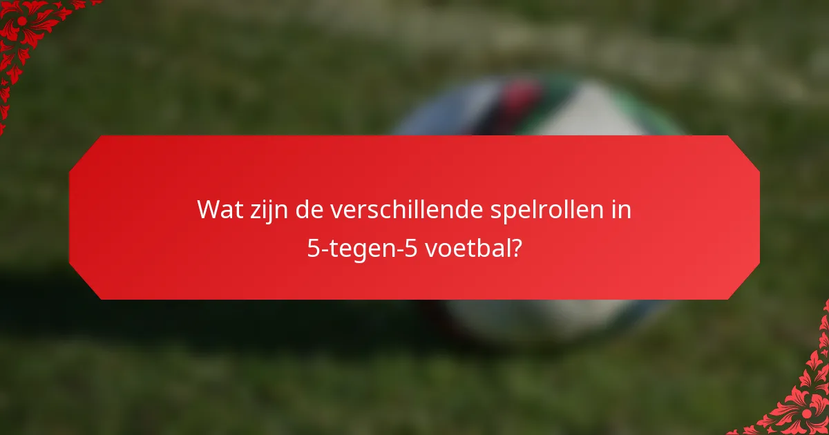 Wat zijn de verschillende spelrollen in 5-tegen-5 voetbal?