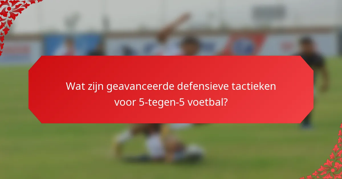 Wat zijn geavanceerde defensieve tactieken voor 5-tegen-5 voetbal?
