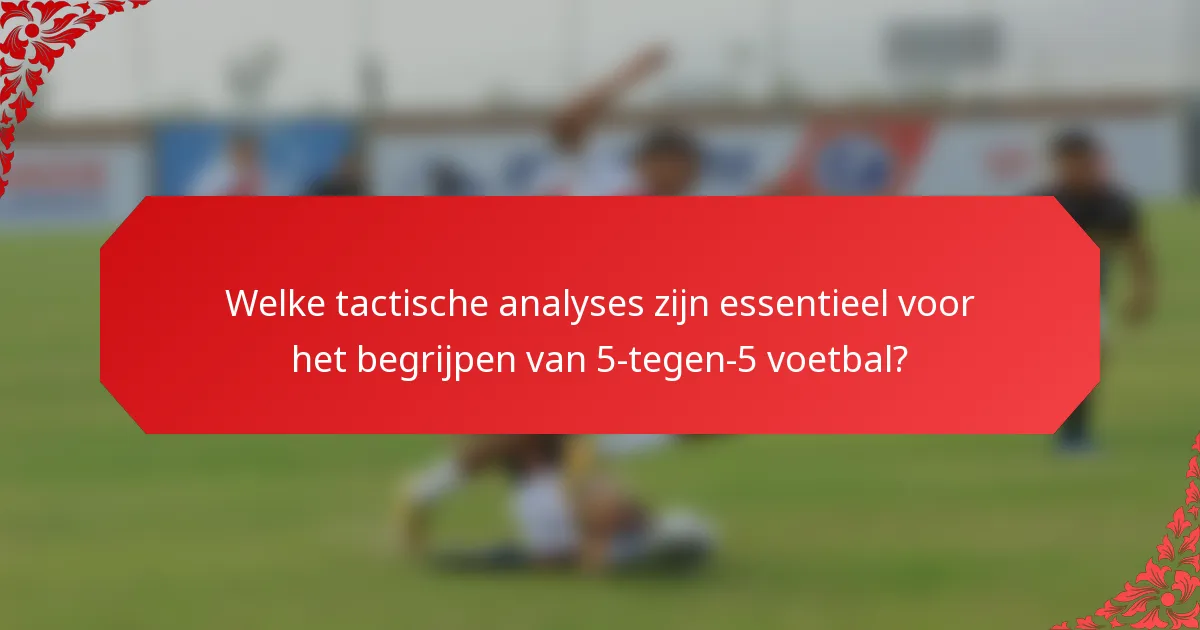 Welke tactische analyses zijn essentieel voor het begrijpen van 5-tegen-5 voetbal?